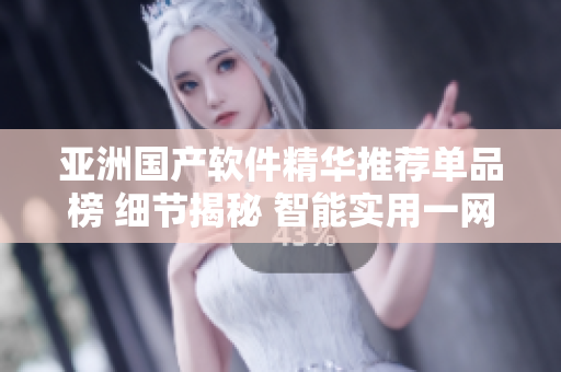 亞洲國產(chǎn)軟件精華推薦單品榜 細節(jié)揭秘 智能實用一網(wǎng)打盡