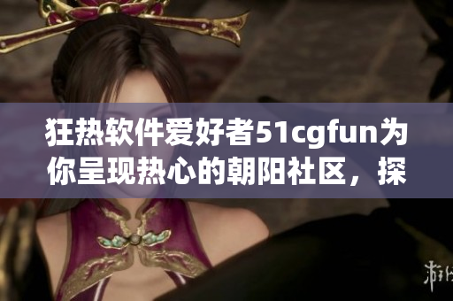 狂熱軟件愛好者51cgfun為你呈現(xiàn)熱心的朝陽社區(qū)，探索軟件之美