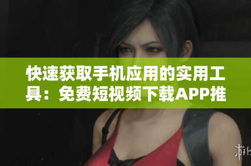 快速獲取手機應用的實用工具：免費短視頻下載APP推薦