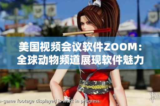 美國(guó)視頻會(huì)議軟件ZOOM：全球動(dòng)物頻道展現(xiàn)軟件魅力