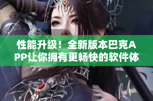性能升級(jí)！全新版本巴克APP讓你擁有更暢快的軟件體驗(yàn)