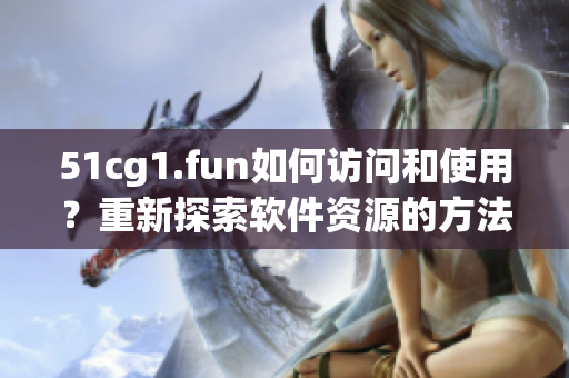 51cg1.fun如何訪問和使用？重新探索軟件資源的方法