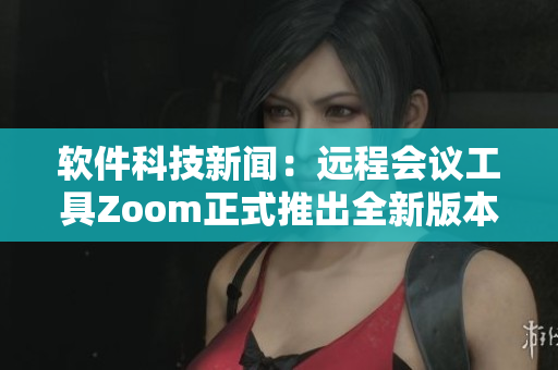 軟件科技新聞：遠(yuǎn)程會(huì)議工具Zoom正式推出全新版本