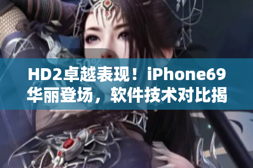 HD2卓越表現(xiàn)！iPhone69華麗登場，軟件技術(shù)對比揭秘