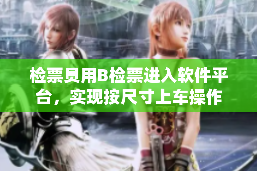 檢票員用B檢票進入軟件平臺，實現(xiàn)按尺寸上車操作