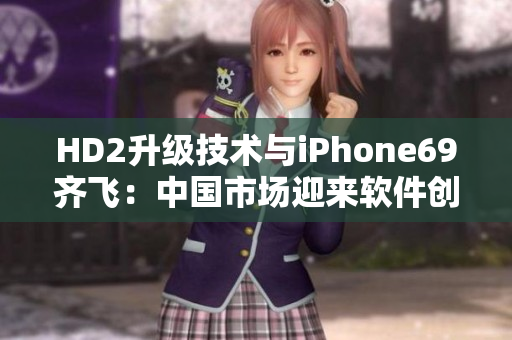 HD2升級(jí)技術(shù)與iPhone69齊飛：中國(guó)市場(chǎng)迎來(lái)軟件創(chuàng)新風(fēng)暴