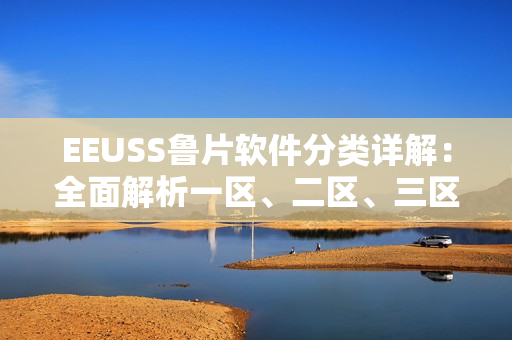 EEUSS魯片軟件分類詳解：全面解析一區(qū)、二區(qū)、三區(qū)功能區(qū)別