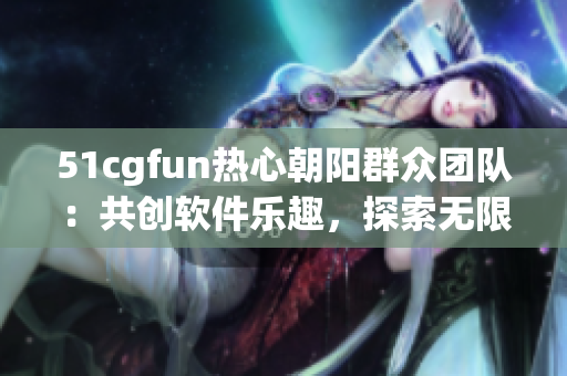 51cgfun熱心朝陽群眾團(tuán)隊(duì)：共創(chuàng)軟件樂趣，探索無限可能