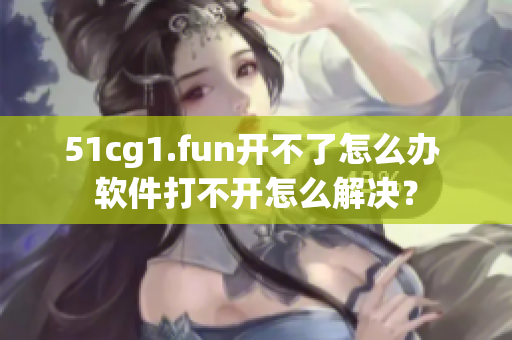 51cg1.fun開(kāi)不了怎么辦 軟件打不開(kāi)怎么解決？