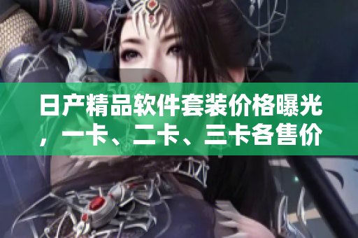 日產(chǎn)精品軟件套裝價格曝光，一卡、二卡、三卡各售價揭秘