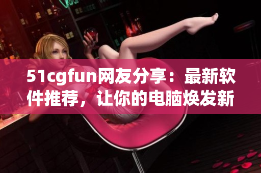 51cgfun網(wǎng)友分享：最新軟件推薦，讓你的電腦煥發(fā)新生