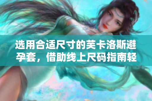 選用合適尺寸的芙卡洛斯避孕套，借助線上尺碼指南輕松選購(gòu)