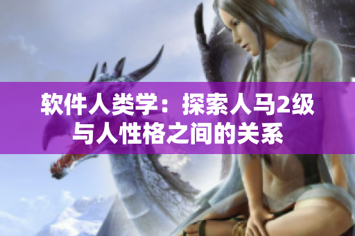軟件人類學(xué)：探索人馬2級與人性格之間的關(guān)系