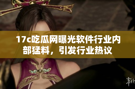 17c吃瓜網(wǎng)曝光軟件行業(yè)內(nèi)部猛料，引發(fā)行業(yè)熱議