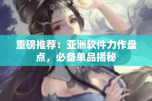 重磅推薦：亞洲軟件力作盤點，必備單品揭秘