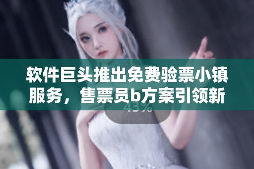 軟件巨頭推出免費驗票小鎮(zhèn)服務，售票員b方案引領新潮流
