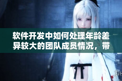 軟件開發(fā)中如何處理年齡差異較大的團(tuán)隊(duì)成員情況，帶你深度探討