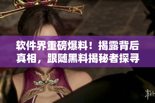 軟件界重磅爆料！揭露背后真相，跟隨黑料揭秘者探尋萬里長征