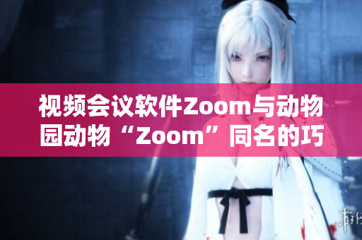 視頻會議軟件Zoom與動物園動物“Zoom”同名的巧妙聯(lián)系