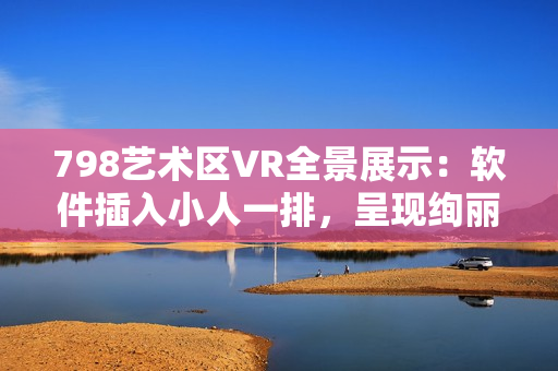 798藝術區(qū)VR全景展示：軟件插入小人一排，呈現(xiàn)絢麗畫面