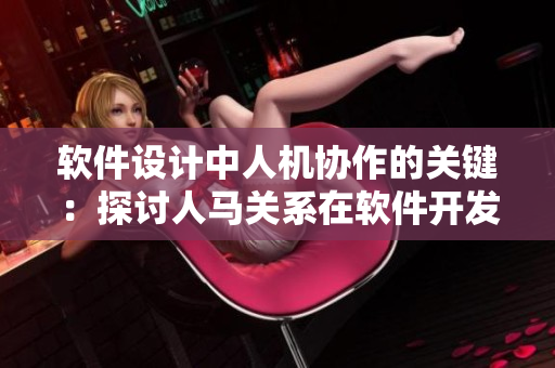 軟件設(shè)計(jì)中人機(jī)協(xié)作的關(guān)鍵：探討人馬關(guān)系在軟件開發(fā)中的作用