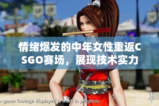 情緒爆發(fā)的中年女性重返CSGO賽場，展現(xiàn)技術實力