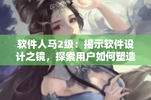 軟件人馬2級(jí)：揭示軟件設(shè)計(jì)之鏡，探索用戶如何塑造產(chǎn)品
