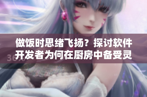 做飯時思緒飛揚？探討軟件開發(fā)者為何在廚房中備受靈感啟發(fā)和動力驅(qū)動。