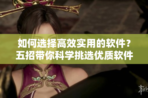如何選擇高效實(shí)用的軟件？五招帶你科學(xué)挑選優(yōu)質(zhì)軟件