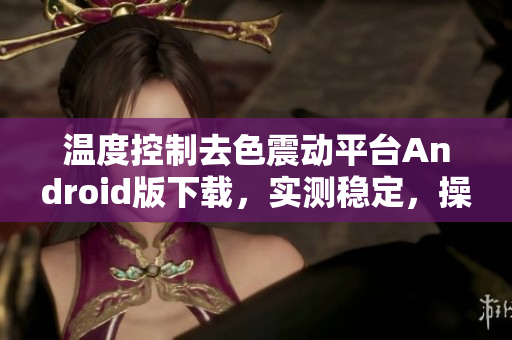 溫度控制去色震動平臺Android版下載，實測穩(wěn)定，操作簡單
