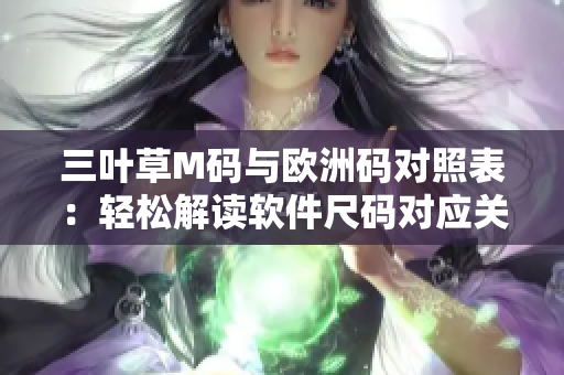 三葉草M碼與歐洲碼對照表：輕松解讀軟件尺碼對應(yīng)關(guān)系