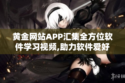 黃金網(wǎng)站APP匯集全方位軟件學習視頻,助力軟件愛好者更上一層樓