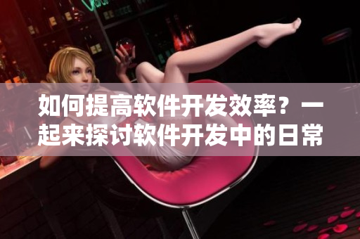 如何提高軟件開發(fā)效率？一起來探討軟件開發(fā)中的日常優(yōu)化方式