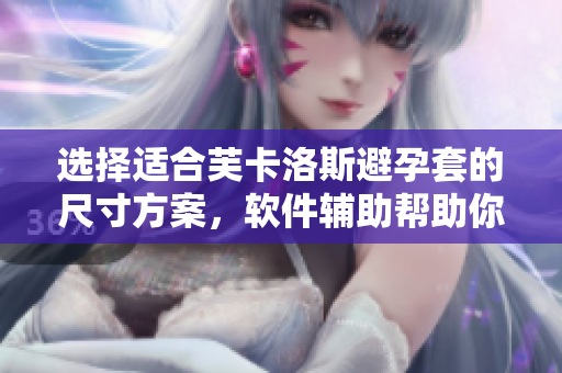 選擇適合芙卡洛斯避孕套的尺寸方案，軟件輔助幫助你找到最合適的規(guī)格