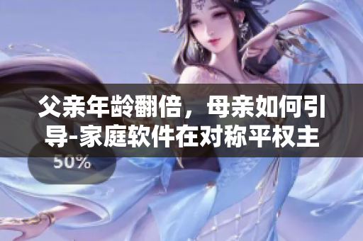 父親年齡翻倍，母親如何引導(dǎo)-家庭軟件在對稱平權(quán)主義方向的應(yīng)用