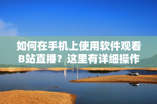 如何在手機(jī)上使用軟件觀看B站直播？這里有詳細(xì)操作指南！