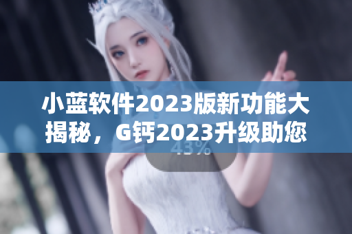 小藍(lán)軟件2023版新功能大揭秘，G鈣2023升級助您提高工作效率