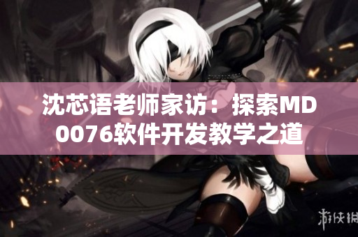 沈芯語(yǔ)老師家訪：探索MD0076軟件開發(fā)教學(xué)之道