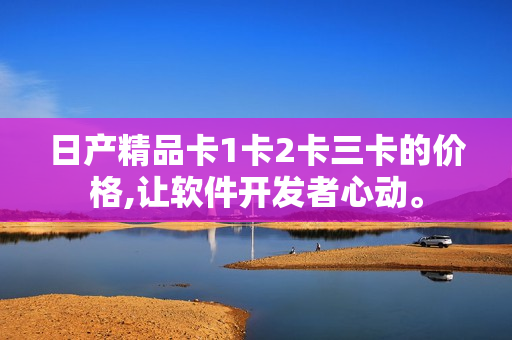 日產(chǎn)精品卡1卡2卡三卡的價(jià)格,讓軟件開(kāi)發(fā)者心動(dòng)。