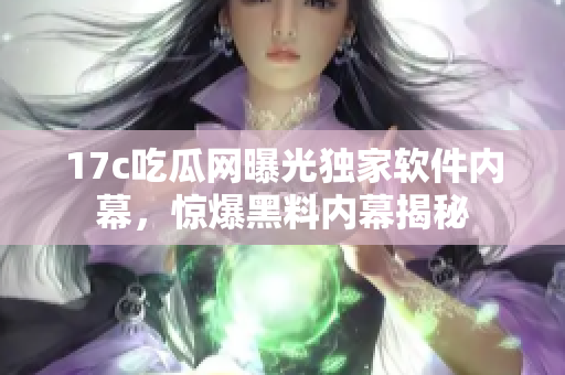 17c吃瓜網(wǎng)曝光獨(dú)家軟件內(nèi)幕，驚爆黑料內(nèi)幕揭秘