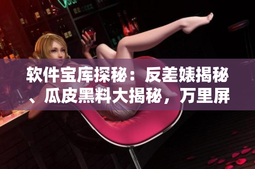 軟件寶庫探秘：反差婊揭秘、瓜皮黑料大揭秘，萬里屏幕長征深度解析
