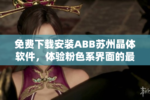 免費(fèi)下載安裝ABB蘇州晶體軟件，體驗(yàn)粉色系界面的最新版本