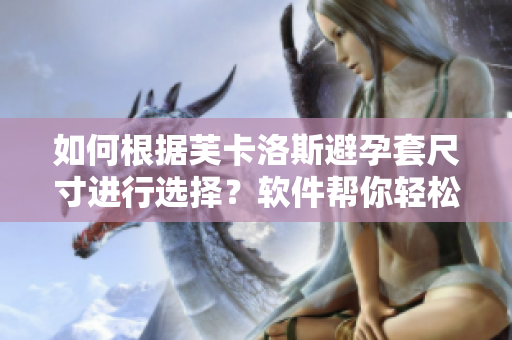 如何根據(jù)芙卡洛斯避孕套尺寸進行選擇？軟件幫你輕松測量！