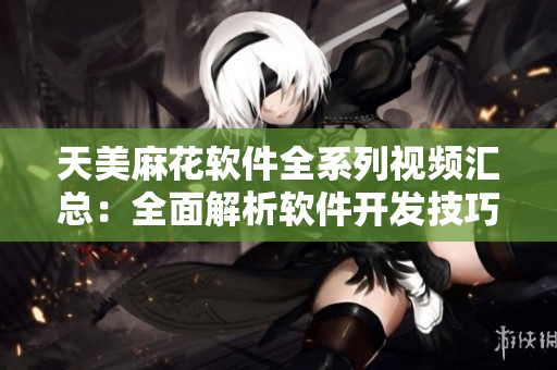 天美麻花軟件全系列視頻匯總：全面解析軟件開發(fā)技巧及實(shí)用教程