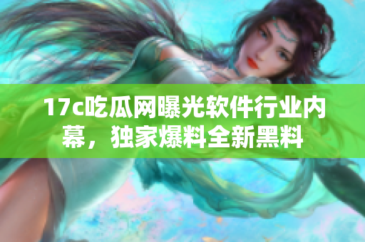 17c吃瓜網(wǎng)曝光軟件行業(yè)內(nèi)幕，獨(dú)家爆料全新黑料