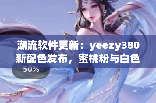 潮流軟件更新：yeezy380新配色發(fā)布，蜜桃粉與白色搭配煥然一新