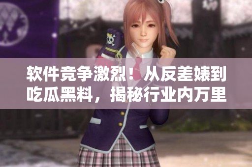 軟件競爭激烈！從反差婊到吃瓜黑料，揭秘行業(yè)內(nèi)萬里長征風(fēng)起云涌