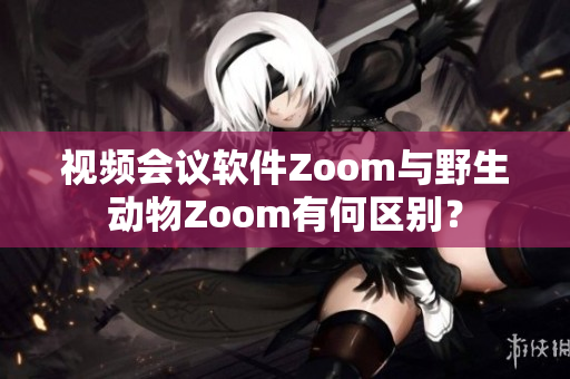 視頻會議軟件Zoom與野生動物Zoom有何區(qū)別？