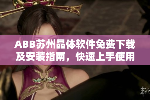 ABB蘇州晶體軟件免費下載及安裝指南，快速上手使用ABB蘇州晶體軟件
