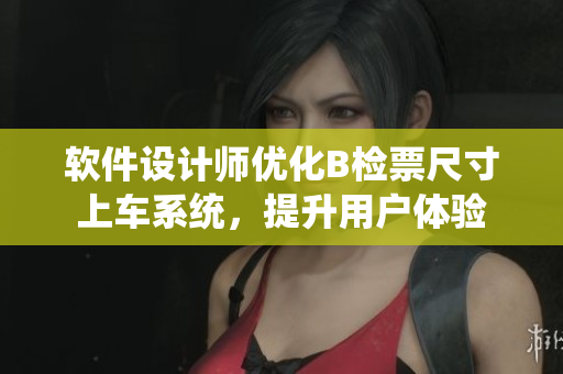 軟件設(shè)計師優(yōu)化B檢票尺寸上車系統(tǒng)，提升用戶體驗